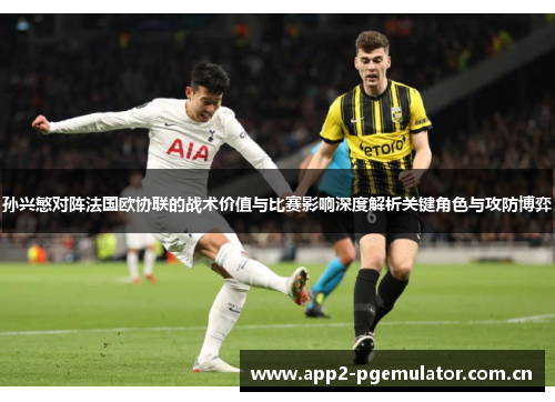 孙兴慜对阵法国欧协联的战术价值与比赛影响深度解析关键角色与攻防博弈 孙兴慜对阵法国欧协联的战术价值与比赛影响深度解析关键角色与攻防博弈