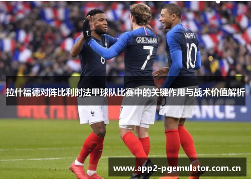 拉什福德对阵比利时法甲球队比赛中的关键作用与战术价值解析 拉什福德对阵比利时法甲球队比赛中的关键作用与战术价值解析